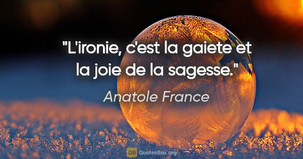 Anatole France citation: "L'ironie, c'est la gaiete et la joie de la sagesse."