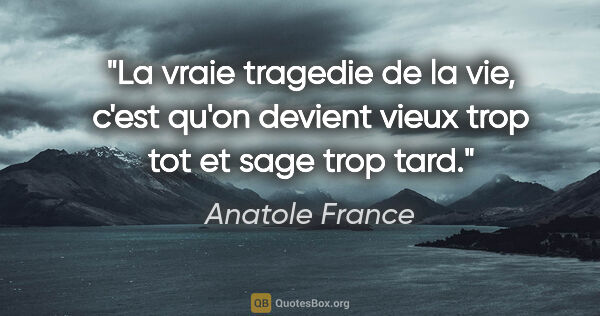Anatole France citation: "La vraie tragedie de la vie, c'est qu'on devient vieux trop..."