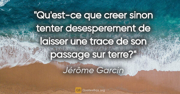 Jérôme Garcin citation: "Qu'est-ce que creer sinon tenter desesperement de laisser une..."
