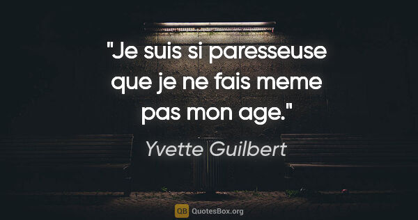 Yvette Guilbert citation: "Je suis si paresseuse que je ne fais meme pas mon age."