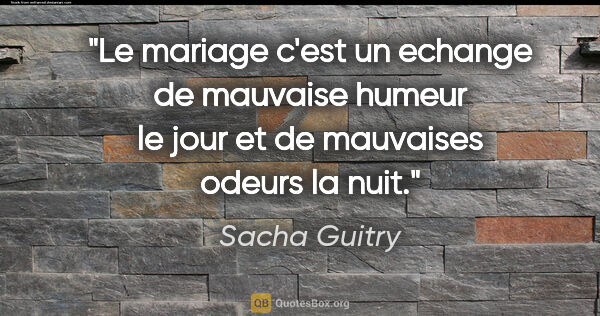 Sacha Guitry citation: "Le mariage c'est un echange de mauvaise humeur le jour et de..."