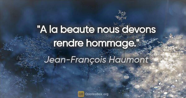 Jean-François Haumont citation: "A la beaute nous devons rendre hommage."