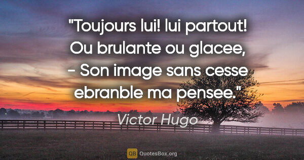 Victor Hugo citation: "Toujours lui! lui partout! Ou brulante ou glacee, - Son image..."