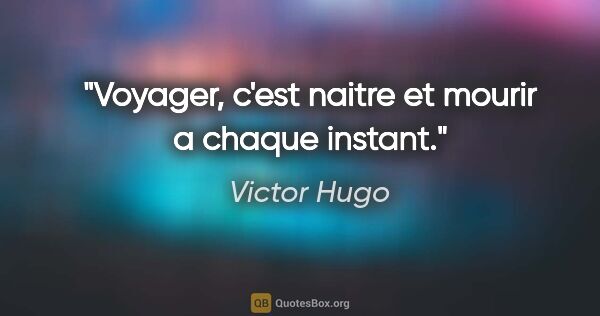 Victor Hugo citation: "Voyager, c'est naitre et mourir a chaque instant."