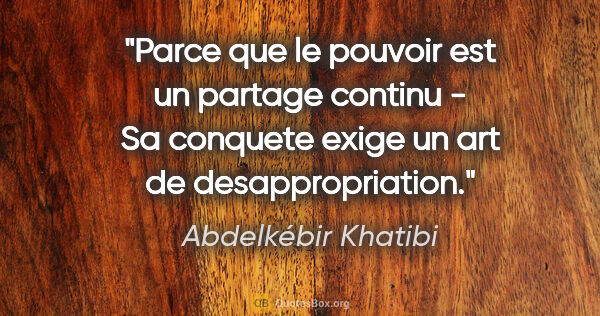 Abdelkébir Khatibi citation: "Parce que le pouvoir est un partage continu - Sa conquete..."