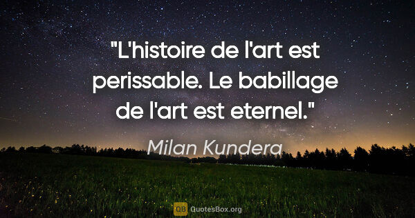 Milan Kundera citation: "L'histoire de l'art est perissable. Le babillage de l'art est..."