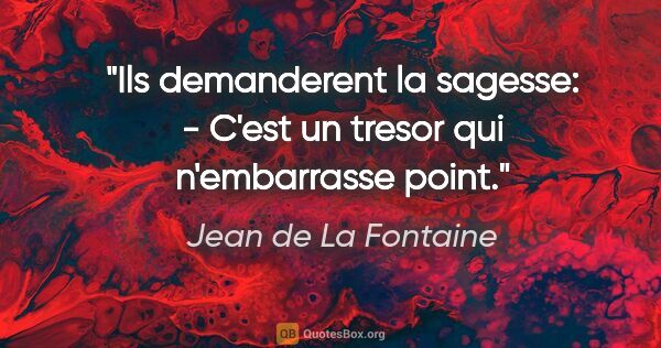 Jean de La Fontaine citation: "Ils demanderent la sagesse: - C'est un tresor qui n'embarrasse..."