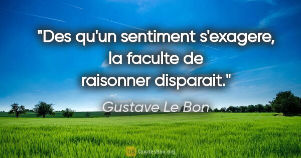 Gustave Le Bon citation: "Des qu'un sentiment s'exagere, la faculte de raisonner disparait."