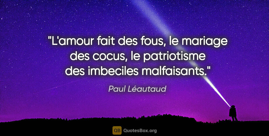 Paul Léautaud citation: "L'amour fait des fous, le mariage des cocus, le patriotisme..."