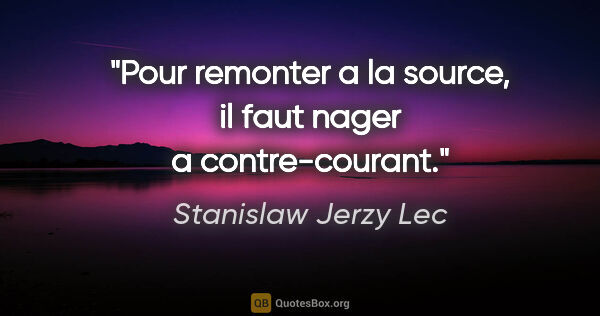 Stanislaw Jerzy Lec citation: "Pour remonter a la source, il faut nager a contre-courant."