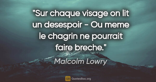 Malcolm Lowry citation: "Sur chaque visage on lit un desespoir - Ou meme le chagrin ne..."