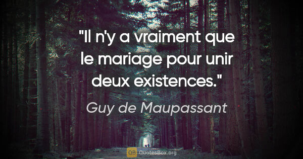 Guy de Maupassant citation: "Il n'y a vraiment que le mariage pour unir deux existences."