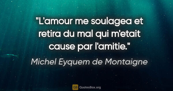 Michel Eyquem de Montaigne citation: "L'amour me soulagea et retira du mal qui m'etait cause par..."