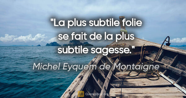 Michel Eyquem de Montaigne citation: "La plus subtile folie se fait de la plus subtile sagesse."