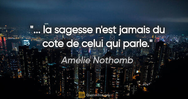 Amélie Nothomb citation: "... la sagesse n'est jamais du cote de celui qui parle."