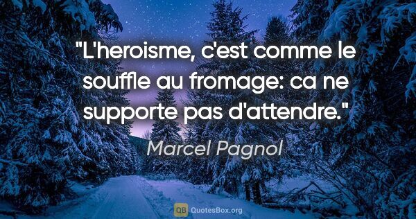 Marcel Pagnol citation: "L'heroisme, c'est comme le souffle au fromage: ca ne supporte..."