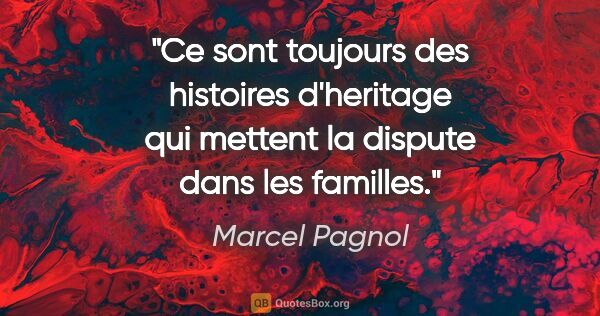 Marcel Pagnol citation: "Ce sont toujours des histoires d'heritage qui mettent la..."