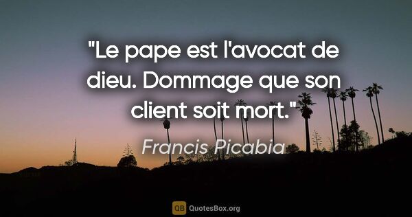 Francis Picabia citation: "Le pape est l'avocat de dieu. Dommage que son client soit mort."