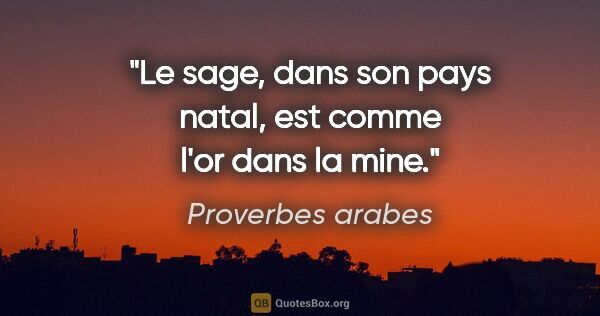Proverbes arabes citation: "Le sage, dans son pays natal, est comme l'or dans la mine."