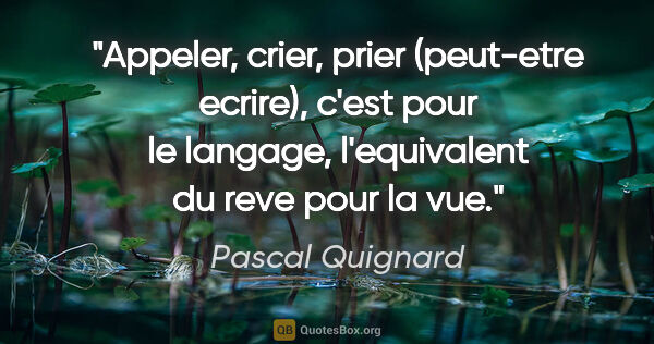 Pascal Quignard citation: "Appeler, crier, prier (peut-etre ecrire), c'est pour le..."