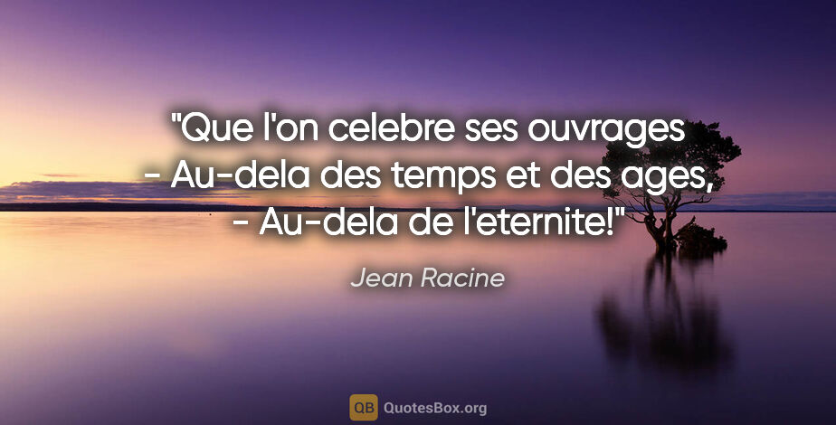 Jean Racine citation: "Que l'on celebre ses ouvrages - Au-dela des temps et des ages,..."