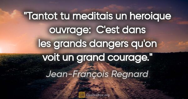 Jean-François Regnard citation: "Tantot tu meditais un heroique ouvrage:  C'est dans les grands..."