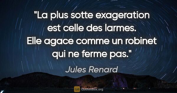 Jules Renard citation: "La plus sotte exageration est celle des larmes. Elle agace..."