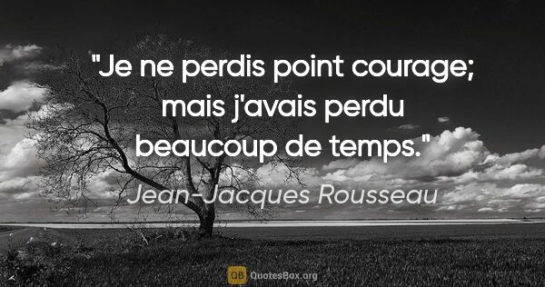 Jean-Jacques Rousseau citation: "Je ne perdis point courage; mais j'avais perdu beaucoup de temps."