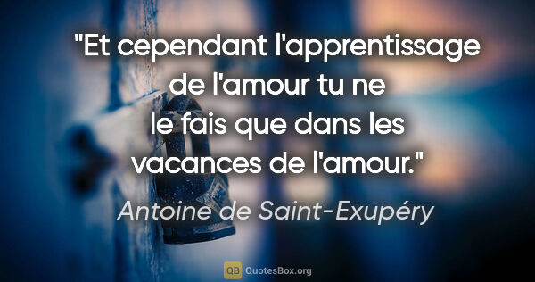 Antoine de Saint-Exupéry citation: "Et cependant l'apprentissage de l'amour tu ne le fais que dans..."