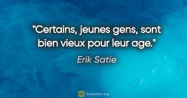 Erik Satie citation: "Certains, jeunes gens, sont bien vieux pour leur age."