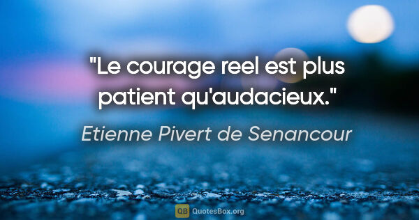 Etienne Pivert de Senancour citation: "Le courage reel est plus patient qu'audacieux."
