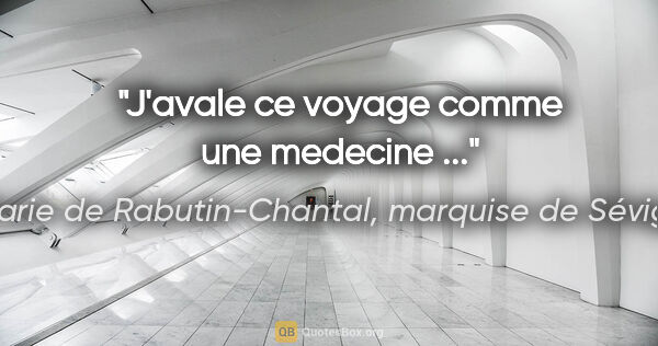Marie de Rabutin-Chantal, marquise de Sévigné citation: "J'avale ce voyage comme une medecine ..."