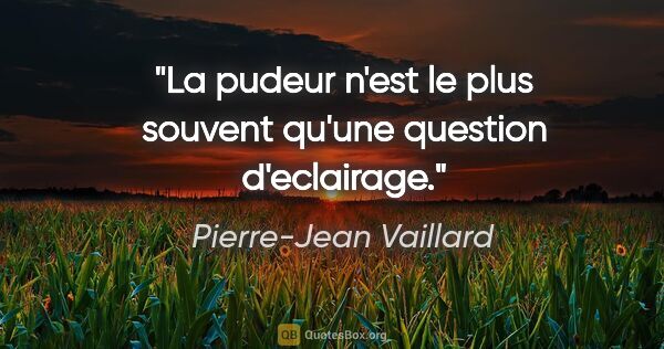 Pierre-Jean Vaillard citation: "La pudeur n'est le plus souvent qu'une question d'eclairage."