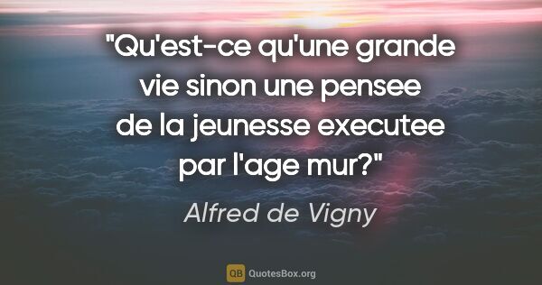 Alfred de Vigny citation: "Qu'est-ce qu'une grande vie sinon une pensee de la jeunesse..."