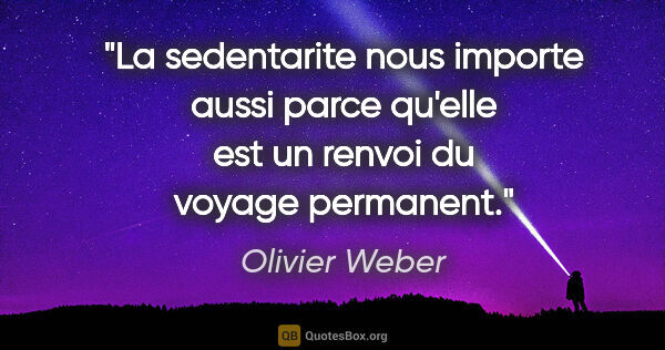 Olivier Weber citation: "La sedentarite nous importe aussi parce qu'elle est un renvoi..."
