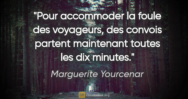 Marguerite Yourcenar citation: "Pour accommoder la foule des voyageurs, des convois partent..."