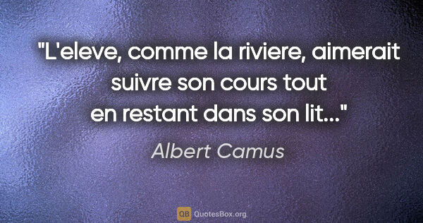 Albert Camus citation: "L'eleve, comme la riviere, aimerait suivre son cours tout en..."