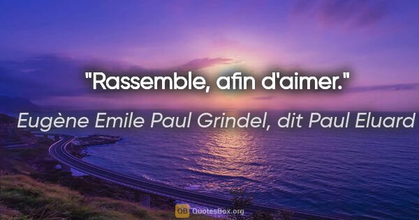 Eugène Emile Paul Grindel, dit Paul Eluard citation: "Rassemble, afin d'aimer."