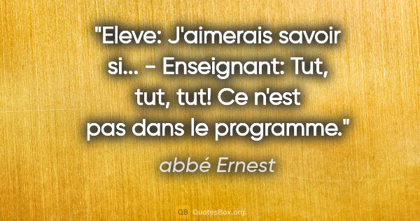 abbé Ernest citation: "Eleve: J'aimerais savoir si... - Enseignant: Tut, tut, tut! Ce..."