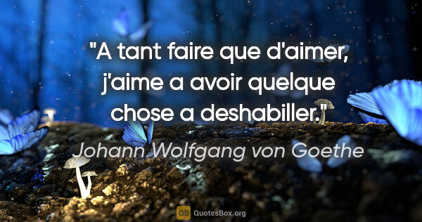 Johann Wolfgang von Goethe citation: "A tant faire que d'aimer, j'aime a avoir quelque chose a..."