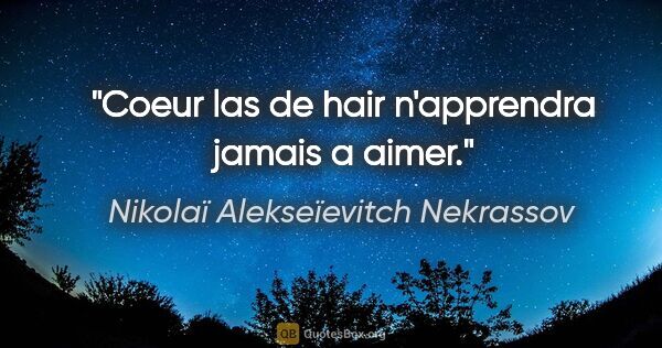 Nikolaï Alekseïevitch Nekrassov citation: "Coeur las de hair n'apprendra jamais a aimer."