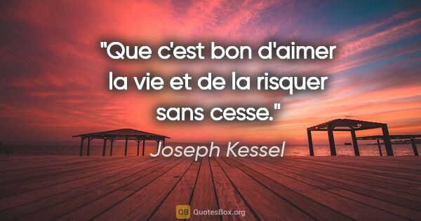 Joseph Kessel citation: "Que c'est bon d'aimer la vie et de la risquer sans cesse."
