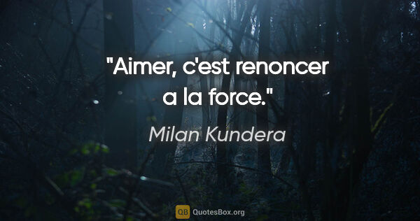 Milan Kundera citation: "Aimer, c'est renoncer a la force."