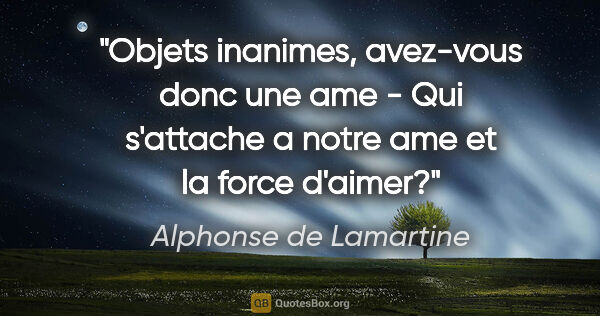 Alphonse de Lamartine citation: "Objets inanimes, avez-vous donc une ame - Qui s'attache a..."