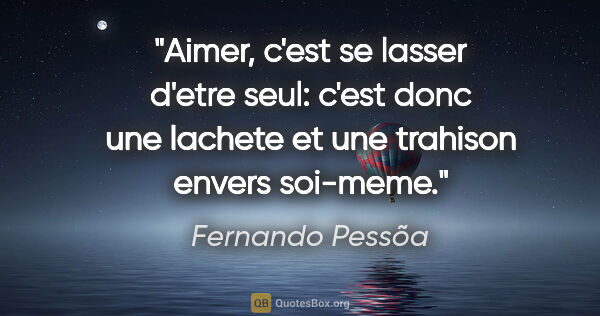 Fernando Pessõa citation: "Aimer, c'est se lasser d'etre seul: c'est donc une lachete et..."
