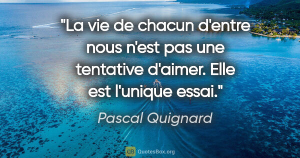 Pascal Quignard citation: "La vie de chacun d'entre nous n'est pas une tentative d'aimer...."