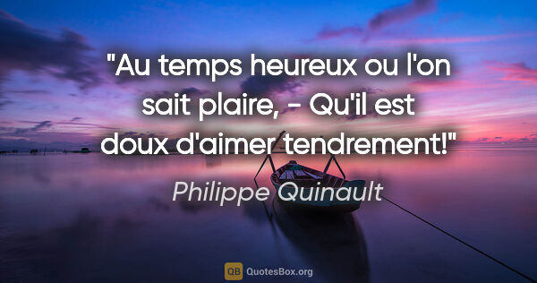 Philippe Quinault citation: "Au temps heureux ou l'on sait plaire, - Qu'il est doux d'aimer..."