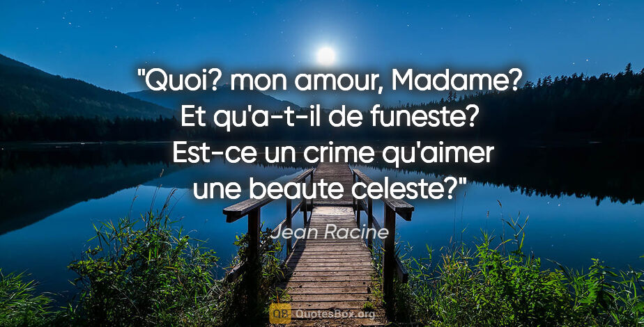 Jean Racine citation: "Quoi? mon amour, Madame? Et qu'a-t-il de funeste?  Est-ce un..."