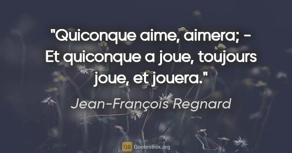 Jean-François Regnard citation: "Quiconque aime, aimera; - Et quiconque a joue, toujours joue,..."