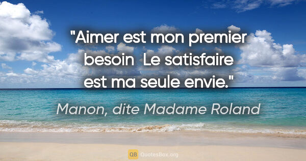 Manon, dite Madame Roland citation: "Aimer est mon premier besoin  Le satisfaire est ma seule envie."